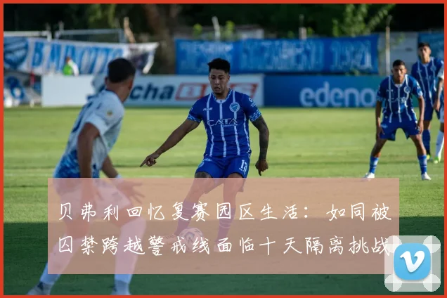 贝弗利回忆复赛园区生活：如同被囚禁跨越警戒线面临十天隔离挑战