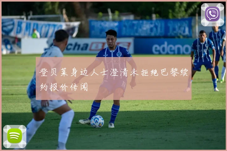 登贝莱身边人士澄清未拒绝巴黎续约报价传闻