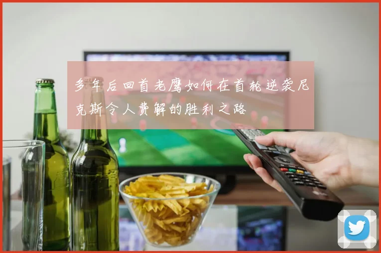 多年后回首老鹰如何在首轮逆袭尼克斯令人费解的胜利之路