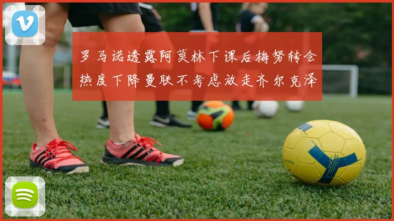 罗马诺透露阿莫林下课后梅努转会热度下降曼联不考虑放走齐尔克泽