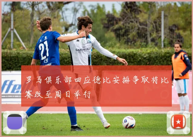 罗马俱乐部回应德比安排争取将比赛改至周日举行