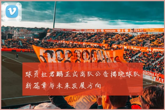 球员杜君鹏正式离队公告揭晓球队新篇章与未来发展方向