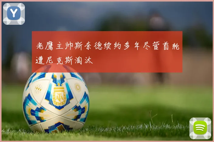 老鹰主帅斯奈德续约多年尽管首轮遭尼克斯淘汰
