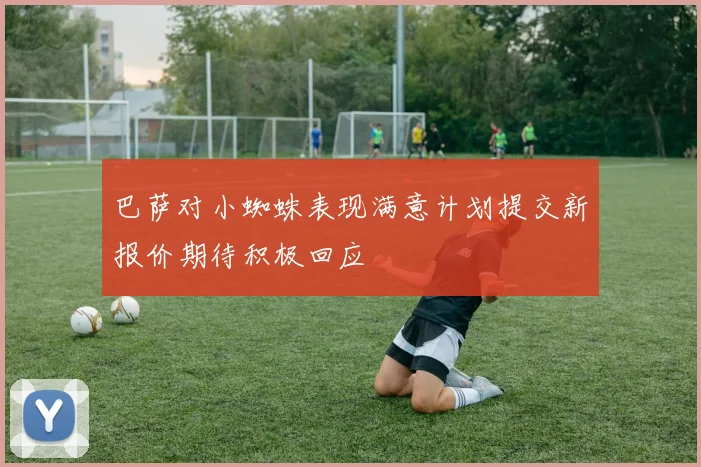 巴萨对小蜘蛛表现满意计划提交新报价期待积极回应