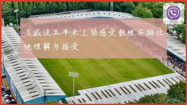 马威谈末节未上场感受教练安排让他理解与接受