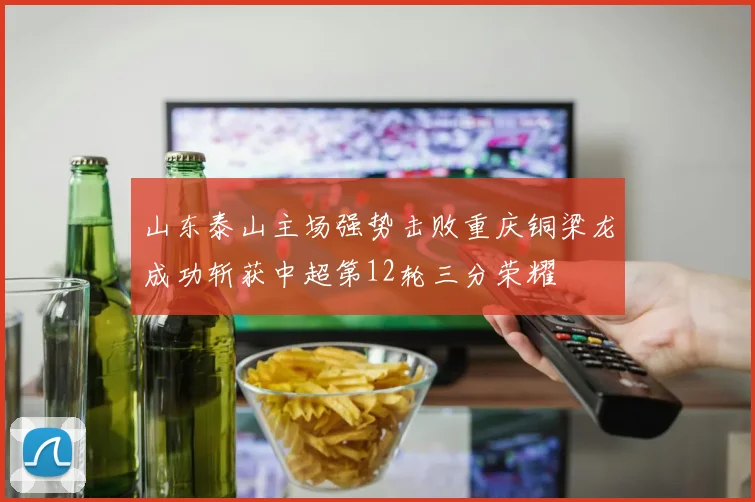 山东泰山主场强势击败重庆铜梁龙成功斩获中超第12轮三分荣耀