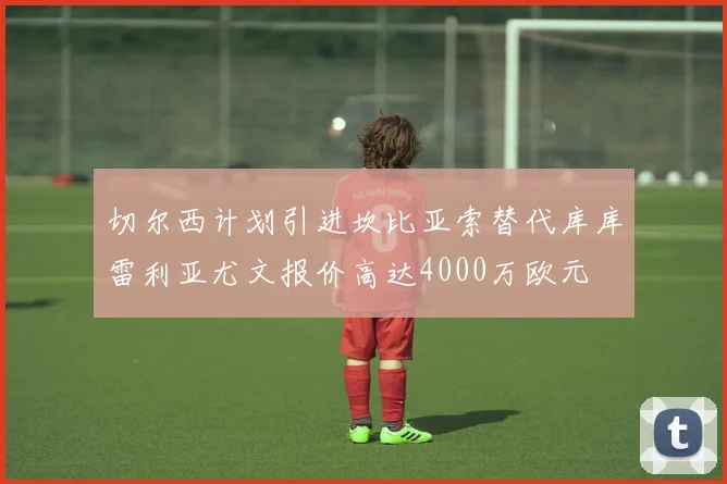 切尔西计划引进坎比亚索替代库库雷利亚尤文报价高达4000万欧元