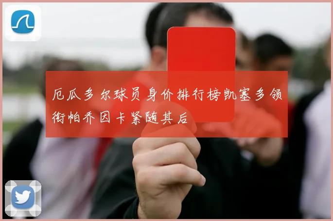 厄瓜多尔球员身价排行榜凯塞多领衔帕乔因卡紧随其后