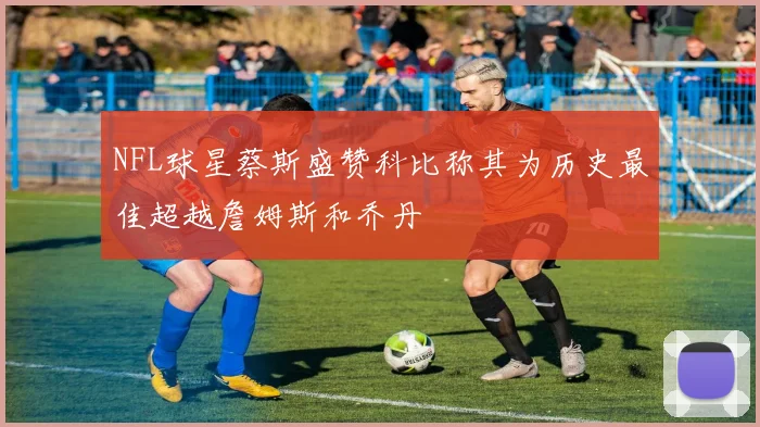 NFL球星蔡斯盛赞科比称其为历史最佳超越詹姆斯和乔丹