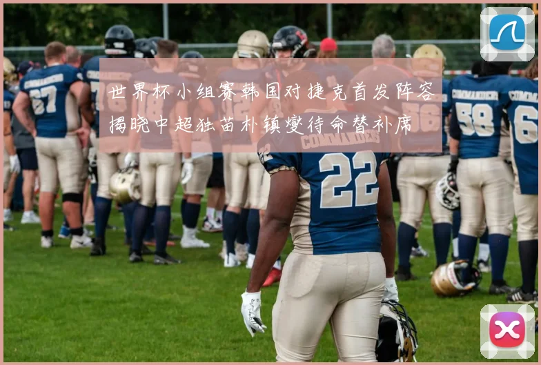 世界杯小组赛韩国对捷克首发阵容揭晓中超独苗朴镇燮待命替补席