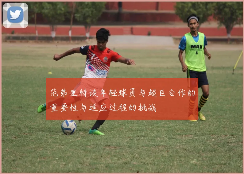范弗里特谈年轻球员与超巨合作的重要性与适应过程的挑战