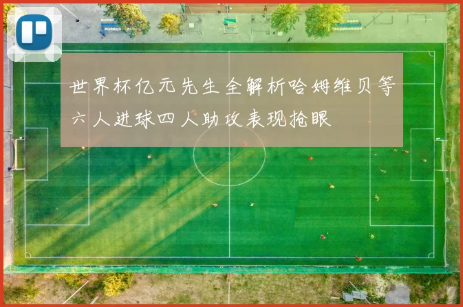 世界杯亿元先生全解析哈姆维贝等六人进球四人助攻表现抢眼