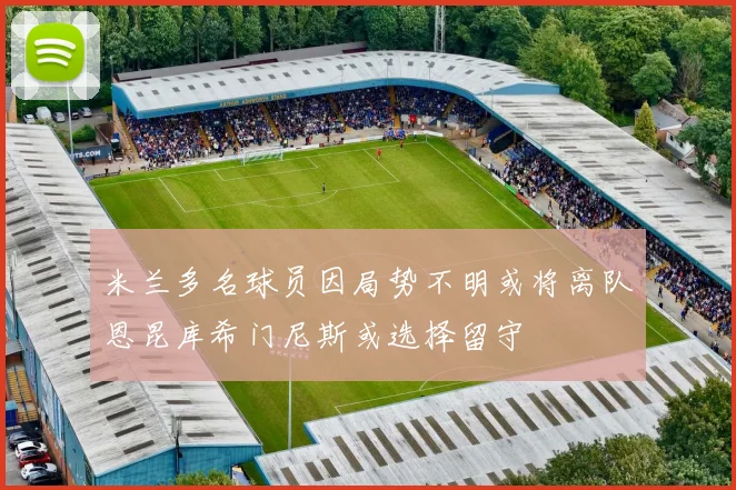 米兰多名球员因局势不明或将离队恩昆库希门尼斯或选择留守