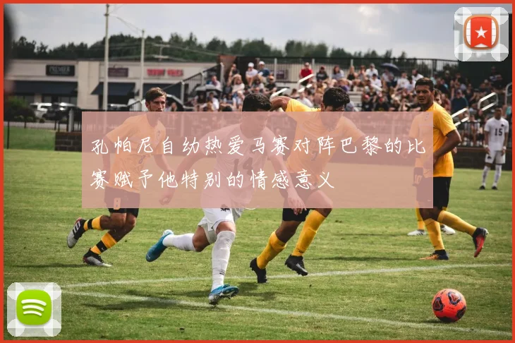 孔帕尼自幼热爱马赛对阵巴黎的比赛赋予他特别的情感意义