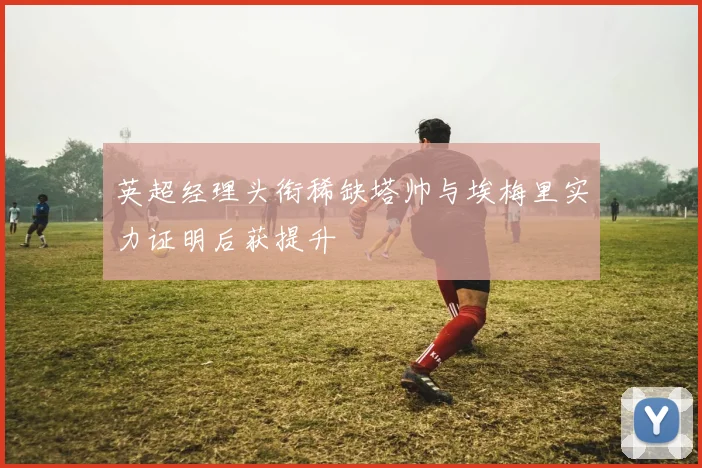 英超经理头衔稀缺塔帅与埃梅里实力证明后获提升