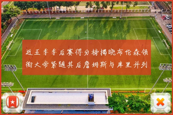 近五季季后赛得分榜揭晓布伦森领衔大帝紧随其后詹姆斯与库里并列第四