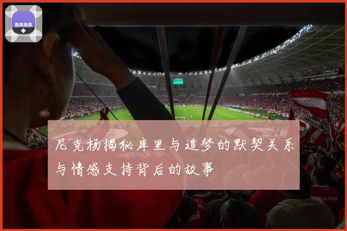 尼克杨揭秘库里与追梦的默契关系与情感支持背后的故事