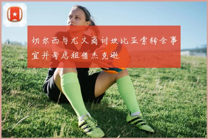 切尔西与尤文商讨坎比亚索转会事宜并考虑租借杰克逊